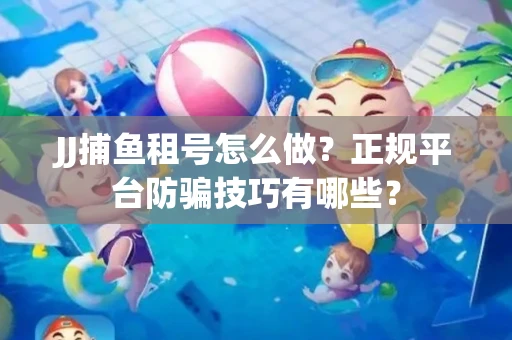 JJ捕鱼租号怎么做？正规平台防骗技巧有哪些？